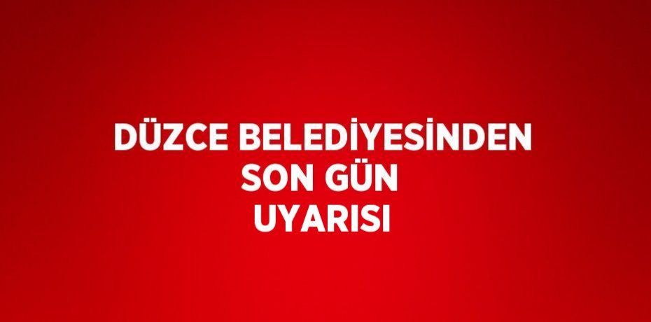 DÜZCE BELEDİYESİNDEN SON GÜN UYARISI