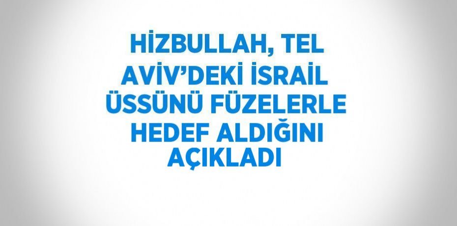HİZBULLAH, TEL AVİV’DEKİ İSRAİL ÜSSÜNÜ FÜZELERLE HEDEF ALDIĞINI AÇIKLADI