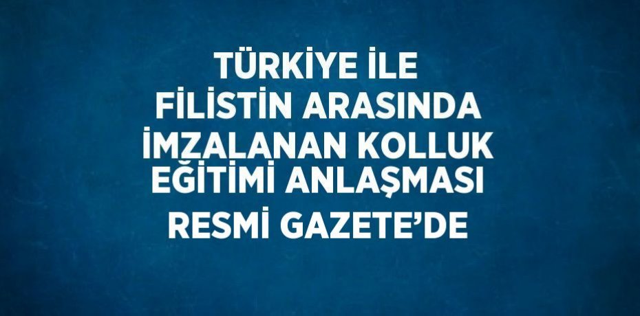 TÜRKİYE İLE FİLİSTİN ARASINDA İMZALANAN KOLLUK EĞİTİMİ ANLAŞMASI RESMİ GAZETE’DE