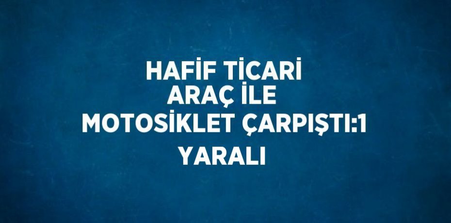 HAFİF TİCARİ ARAÇ İLE MOTOSİKLET ÇARPIŞTI:1 YARALI