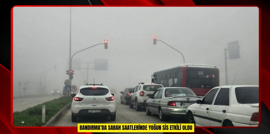  Bandırma’da sabah saatlerinde yoğun sis etkili oldu  