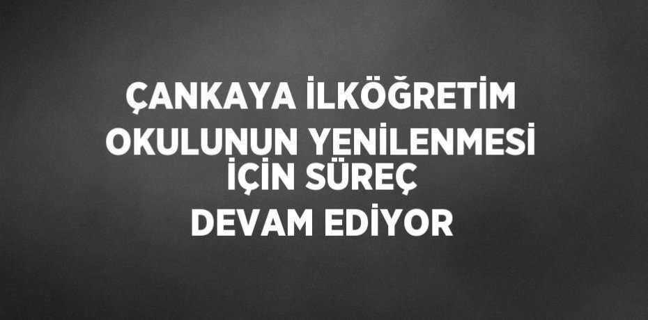 ÇANKAYA İLKÖĞRETİM OKULUNUN YENİLENMESİ İÇİN SÜREÇ DEVAM EDİYOR