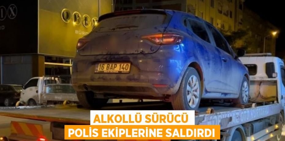 ALKOLLÜ SÜRÜCÜ POLİS EKİPLERİNE SALDIRDI