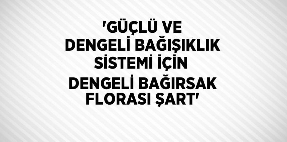 'GÜÇLÜ VE DENGELİ BAĞIŞIKLIK SİSTEMİ İÇİN DENGELİ BAĞIRSAK FLORASI ŞART'