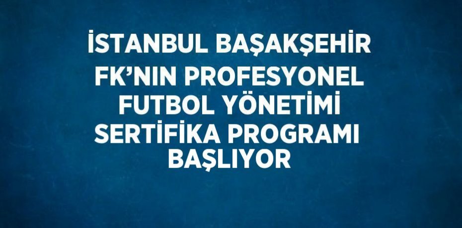İSTANBUL BAŞAKŞEHİR FK’NIN PROFESYONEL FUTBOL YÖNETİMİ SERTİFİKA PROGRAMI BAŞLIYOR