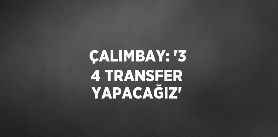 ÇALIMBAY: '3 4 TRANSFER YAPACAĞIZ'