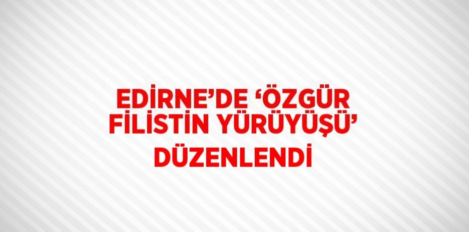 EDİRNE’DE ‘ÖZGÜR FİLİSTİN YÜRÜYÜŞÜ’ DÜZENLENDİ