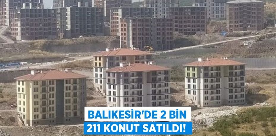 Balıkesir’de 2 bin 211 konut satıldı!