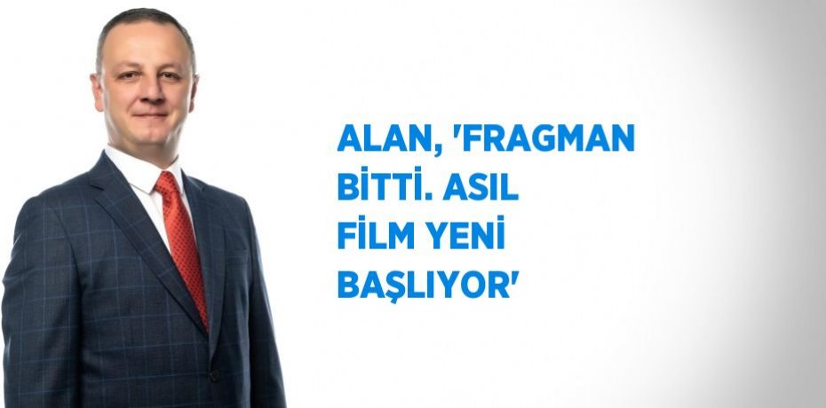 ALAN, 'FRAGMAN BİTTİ. ASIL FİLM YENİ BAŞLIYOR'