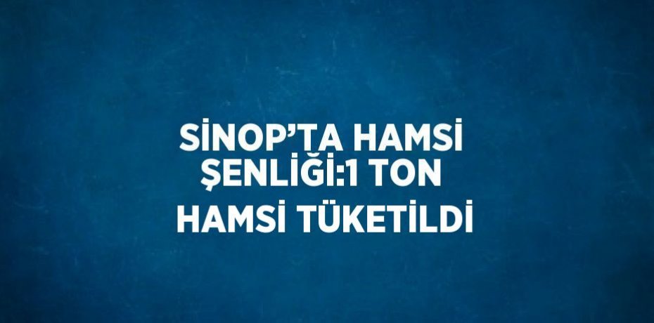 SİNOP’TA HAMSİ ŞENLİĞİ:1 TON HAMSİ TÜKETİLDİ