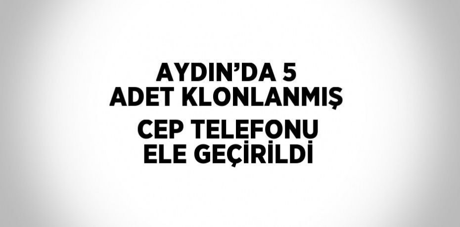 AYDIN’DA 5 ADET KLONLANMIŞ CEP TELEFONU ELE GEÇİRİLDİ