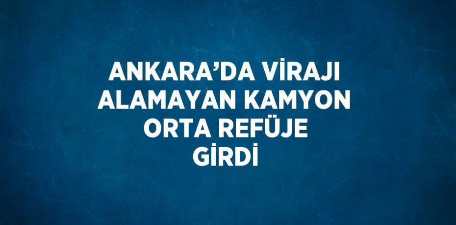 ANKARA’DA VİRAJI ALAMAYAN KAMYON ORTA REFÜJE GİRDİ