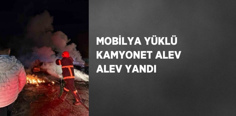 MOBİLYA YÜKLÜ KAMYONET ALEV ALEV YANDI