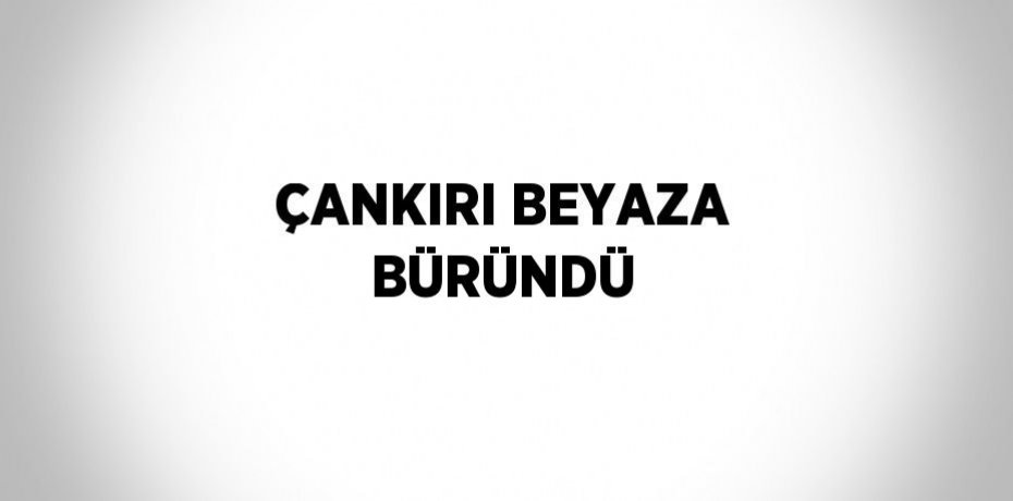 ÇANKIRI BEYAZA BÜRÜNDÜ