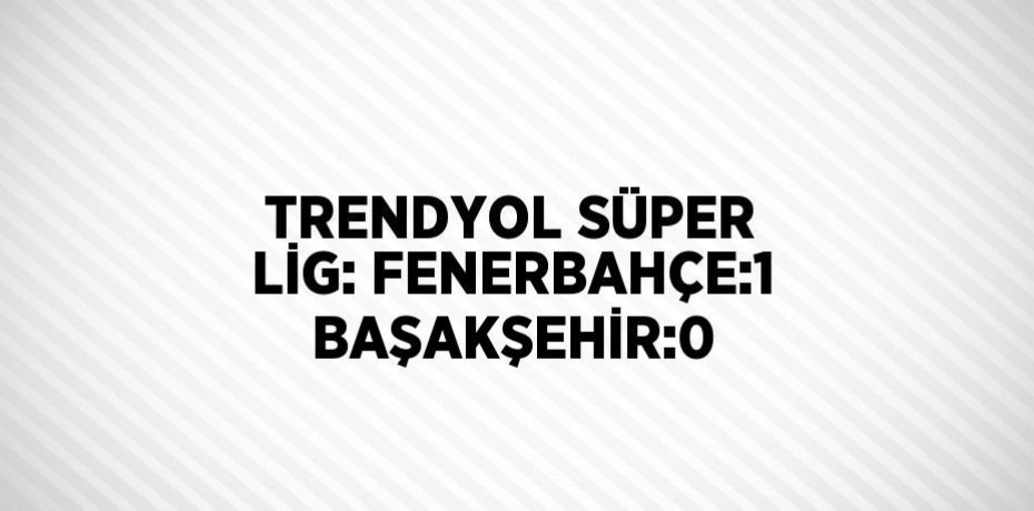 TRENDYOL SÜPER LİG: FENERBAHÇE:1 BAŞAKŞEHİR:0