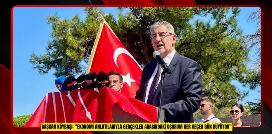 BAŞKAN KÖYBAŞI: “EKONOMİ ANLATILARIYLA GERÇEKLER ARASINDAKİ UÇURUM HER GEÇEN GÜN BÜYÜYOR”