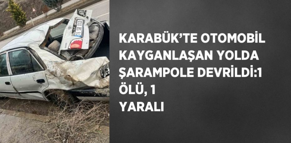 KARABÜK’TE OTOMOBİL KAYGANLAŞAN YOLDA ŞARAMPOLE DEVRİLDİ:1 ÖLÜ, 1 YARALI