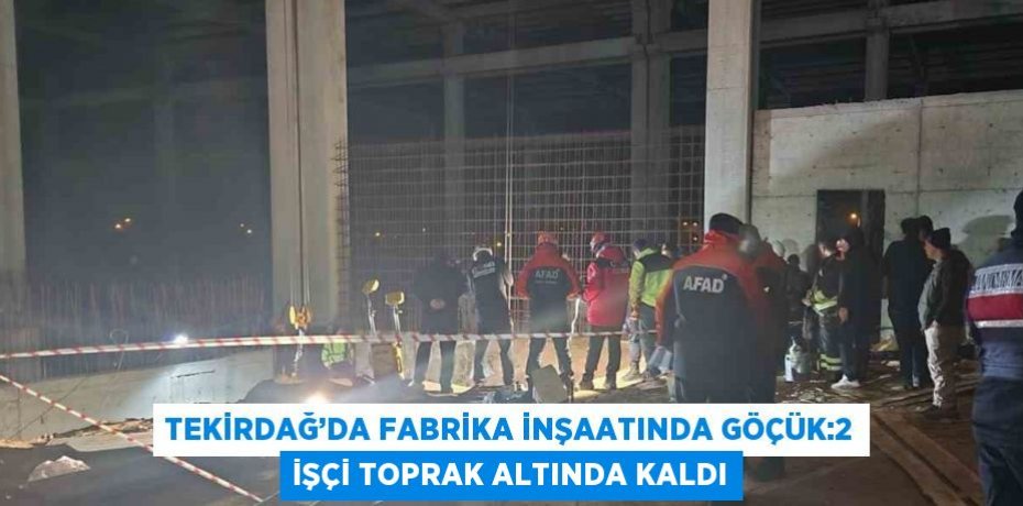 TEKİRDAĞ’DA FABRİKA İNŞAATINDA GÖÇÜK:2 İŞÇİ TOPRAK ALTINDA KALDI