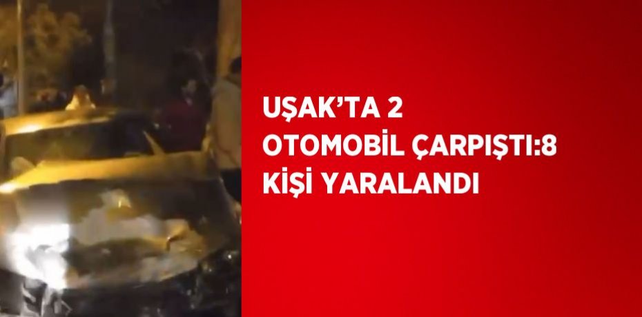 UŞAK’TA 2 OTOMOBİL ÇARPIŞTI:8 KİŞİ YARALANDI