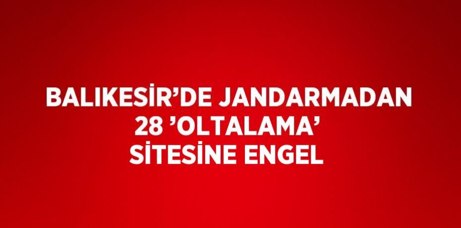 BALIKESİR’DE JANDARMADAN 28 ’OLTALAMA’ SİTESİNE ENGEL