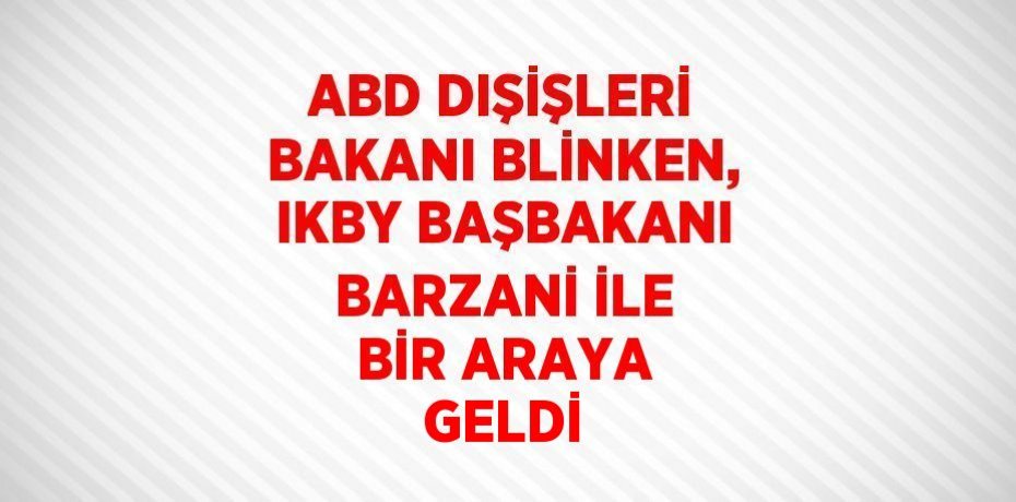ABD DIŞİŞLERİ BAKANI BLİNKEN, IKBY BAŞBAKANI BARZANİ İLE BİR ARAYA GELDİ