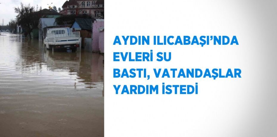 AYDIN ILICABAŞI’NDA EVLERİ SU BASTI, VATANDAŞLAR YARDIM İSTEDİ