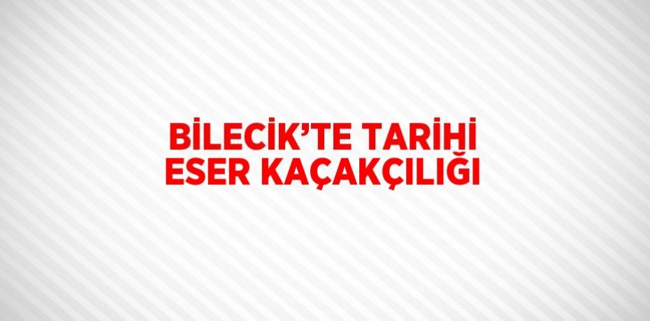 BİLECİK’TE TARİHİ ESER KAÇAKÇILIĞI