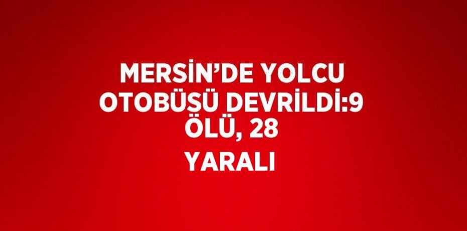 MERSİN’DE YOLCU OTOBÜSÜ DEVRİLDİ:9 ÖLÜ, 28 YARALI