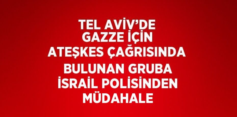 TEL AVİV’DE GAZZE İÇİN ATEŞKES ÇAĞRISINDA BULUNAN GRUBA İSRAİL POLİSİNDEN MÜDAHALE