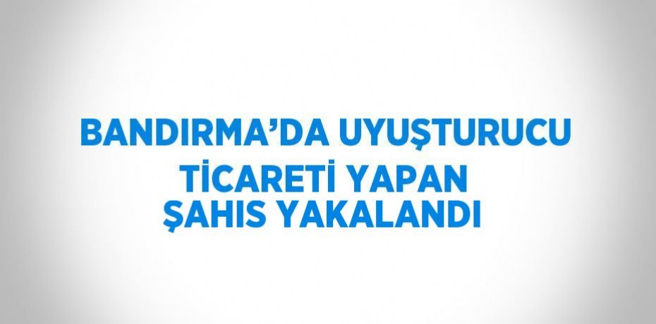 BANDIRMA’DA UYUŞTURUCU TİCARETİ YAPAN ŞAHIS YAKALANDI