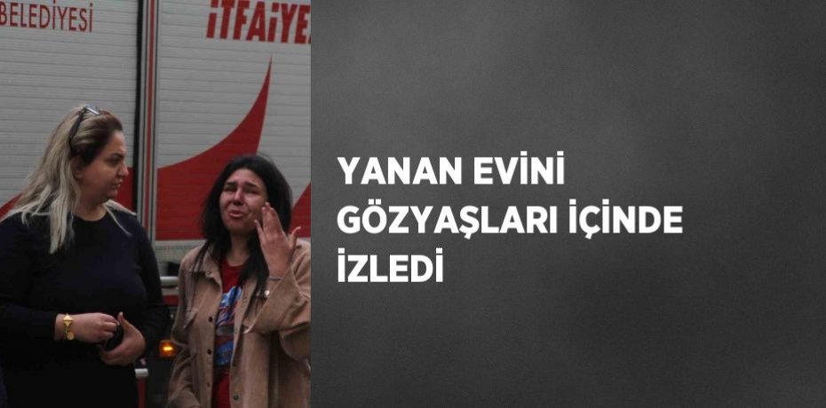 YANAN EVİNİ GÖZYAŞLARI İÇİNDE İZLEDİ