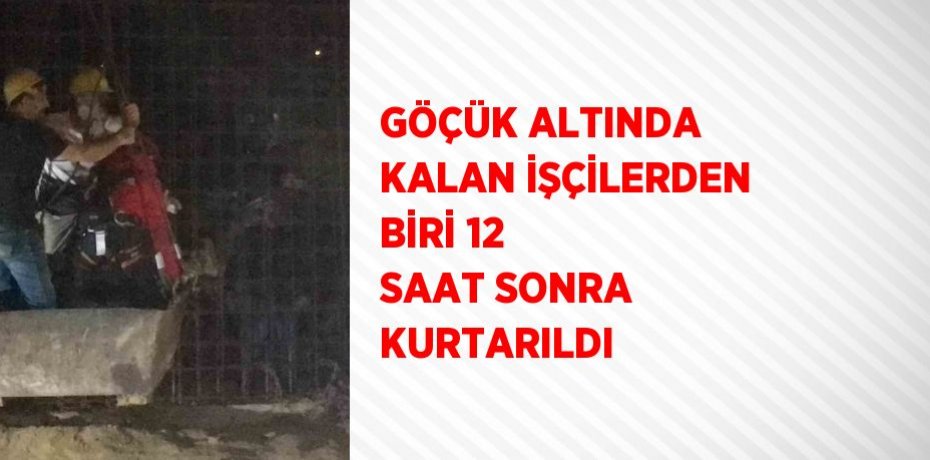 GÖÇÜK ALTINDA KALAN İŞÇİLERDEN BİRİ 12 SAAT SONRA KURTARILDI