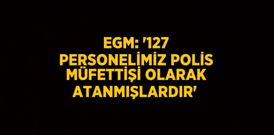 EGM: '127 PERSONELİMİZ POLİS MÜFETTİŞİ OLARAK ATANMIŞLARDIR'