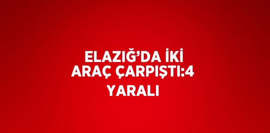 ELAZIĞ’DA İKİ ARAÇ ÇARPIŞTI:4 YARALI
