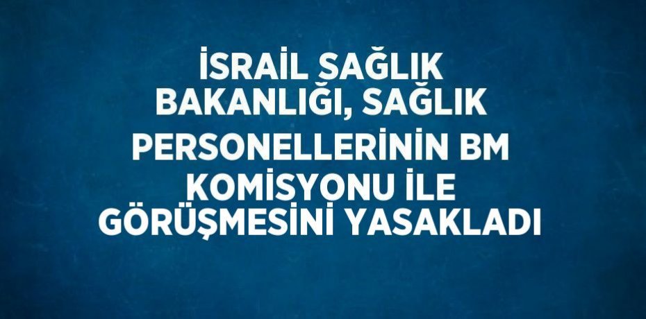 İSRAİL SAĞLIK BAKANLIĞI, SAĞLIK PERSONELLERİNİN BM KOMİSYONU İLE GÖRÜŞMESİNİ YASAKLADI