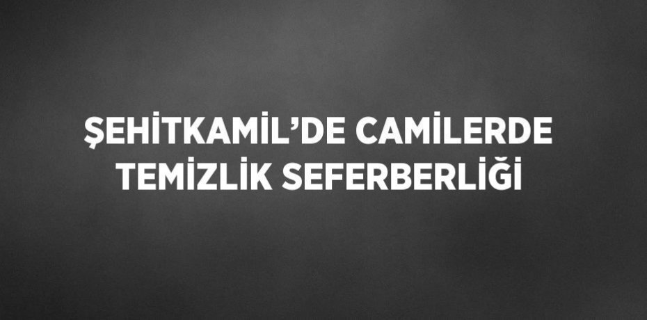 ŞEHİTKAMİL’DE CAMİLERDE TEMİZLİK SEFERBERLİĞİ