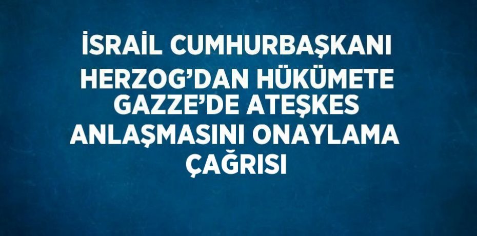 İSRAİL CUMHURBAŞKANI HERZOG’DAN HÜKÜMETE GAZZE’DE ATEŞKES ANLAŞMASINI ONAYLAMA ÇAĞRISI
