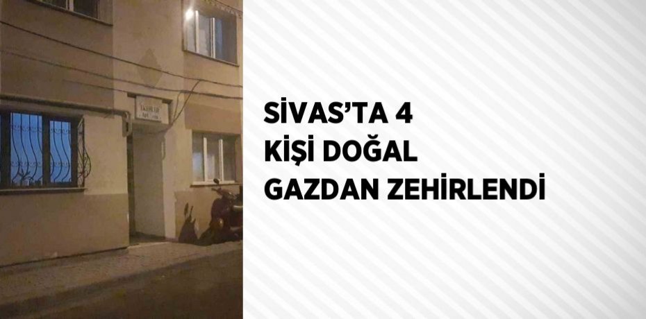 SİVAS’TA 4 KİŞİ DOĞAL GAZDAN ZEHİRLENDİ