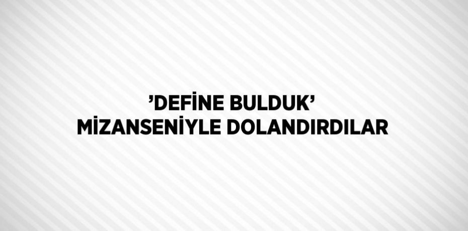’DEFİNE BULDUK’ MİZANSENİYLE DOLANDIRDILAR