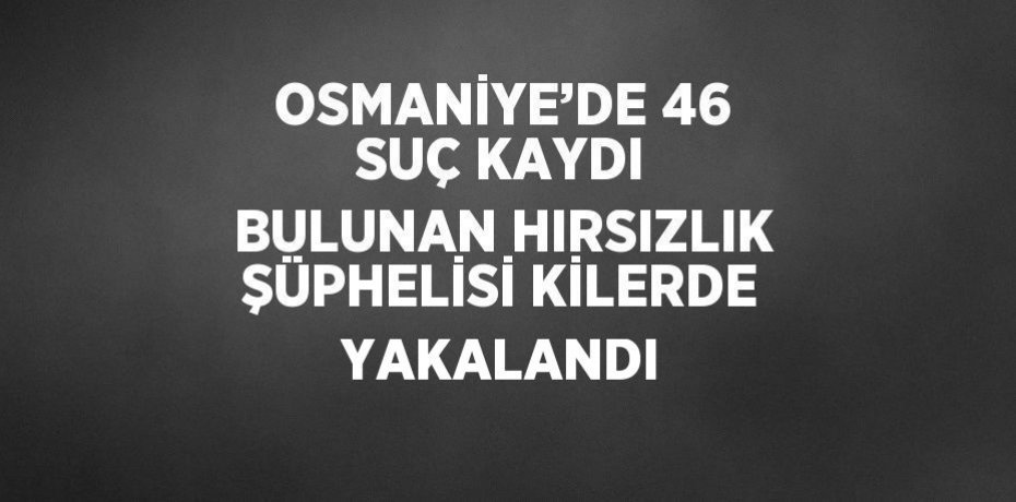 OSMANİYE’DE 46 SUÇ KAYDI BULUNAN HIRSIZLIK ŞÜPHELİSİ KİLERDE YAKALANDI