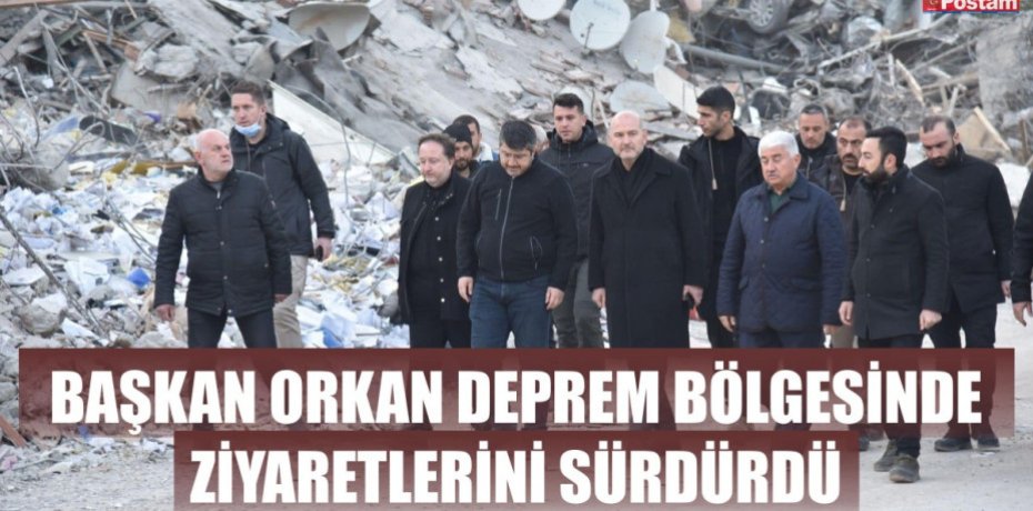 BAŞKAN ORKAN DEPREM BÖLGESİNDE ZİYARETLERİNİ SÜRDÜRDÜ