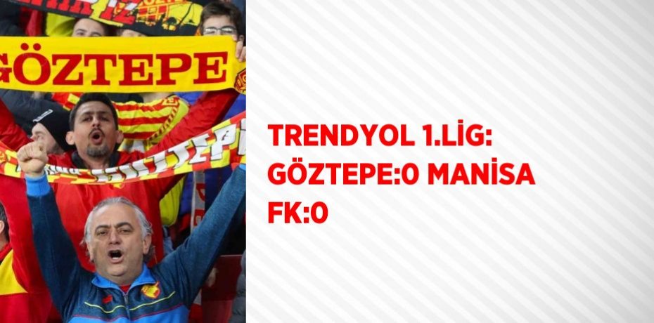 TRENDYOL 1.LİG: GÖZTEPE:0 MANİSA FK:0