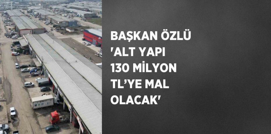 BAŞKAN ÖZLÜ 'ALT YAPI 130 MİLYON TL’YE MAL OLACAK'