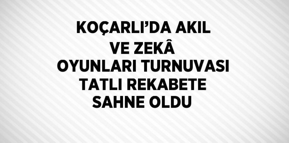 KOÇARLI’DA AKIL VE ZEKÂ OYUNLARI TURNUVASI TATLI REKABETE SAHNE OLDU