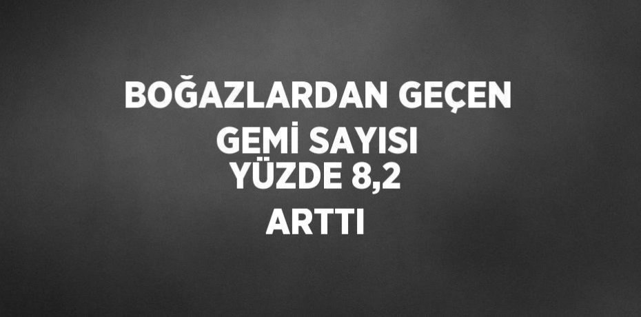 BOĞAZLARDAN GEÇEN GEMİ SAYISI YÜZDE 8,2 ARTTI