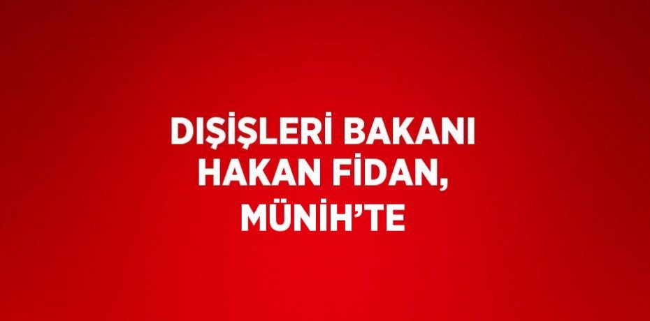 DIŞİŞLERİ BAKANI HAKAN FİDAN, MÜNİH’TE