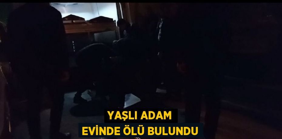 YAŞLI ADAM EVİNDE ÖLÜ BULUNDU