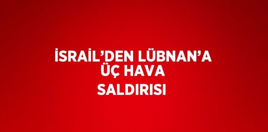 İSRAİL’DEN LÜBNAN’A ÜÇ HAVA SALDIRISI