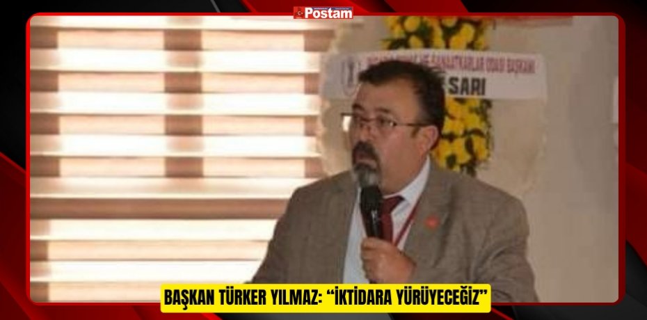 BAŞKAN TÜRKER YILMAZ: “İKTİDARA YÜRÜYECEĞİZ”
