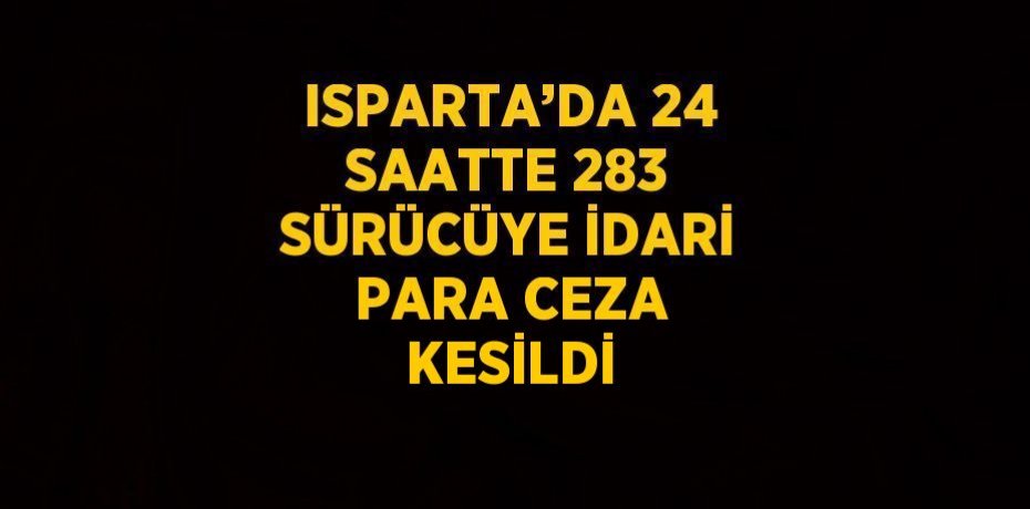 ISPARTA’DA 24 SAATTE 283 SÜRÜCÜYE İDARİ PARA CEZA KESİLDİ